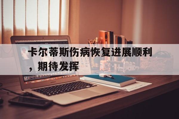 乐天堂-卡尔蒂斯伤病恢复进展顺利，期待发挥(卡厄斯疯人院剧本复盘)