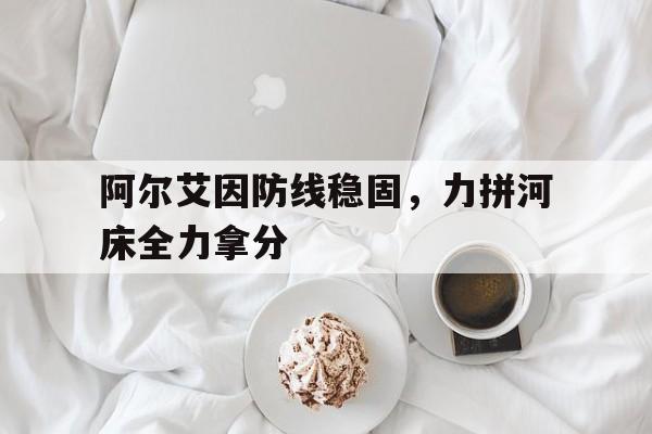 阿尔艾因防线稳固，力拼河床全力拿分的简单介绍