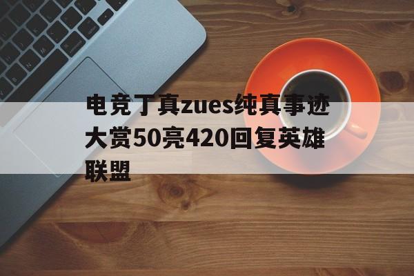 乐天堂-包含电竞丁真zues纯真事迹大赏50亮420回复英雄联盟的词条